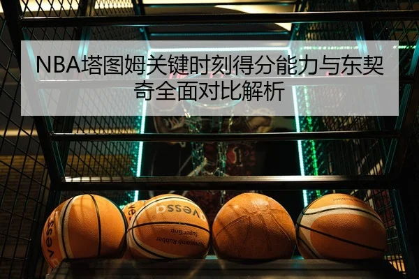 NBA塔图姆关键时刻得分能力与东契奇全面对比解析