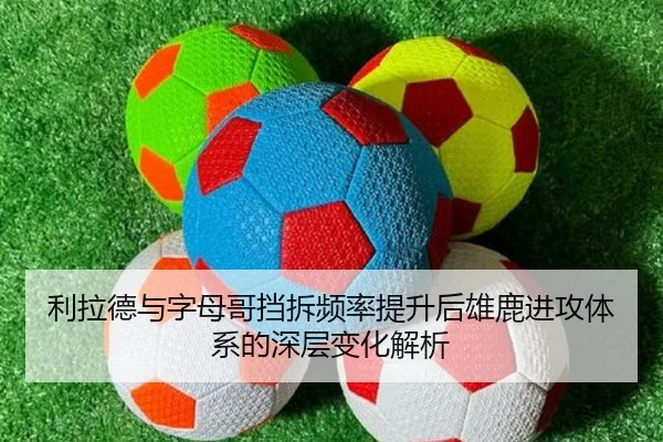 利拉德与字母哥挡拆频率提升后雄鹿进攻体系的深层变化解析