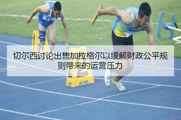 切尔西讨论出售加拉格尔以缓解财政公平规则带来的运营压力